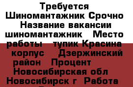 Требуется Шиномантажник Срочно! › Название вакансии ­ шиномантажник › Место работы ­ тупик Красина 1 корпус 4, Дзержинский район › Процент ­ 40 - Новосибирская обл., Новосибирск г. Работа » Вакансии   